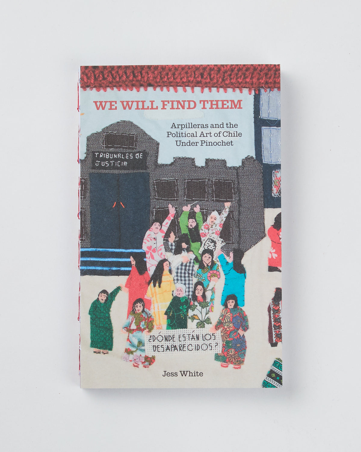 We Will Find Them: Arpilleras and the Political Art of Chile Under Pinochet by Jess White
