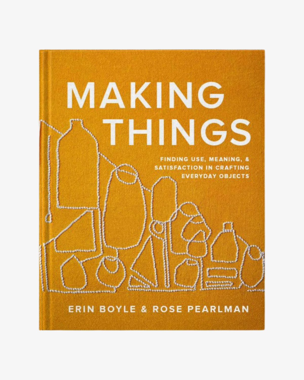 Making Things: Finding Use, Meaning, and Satisfaction in Crafting Everyday Objects by Erin Boyle and Rose Pearlman