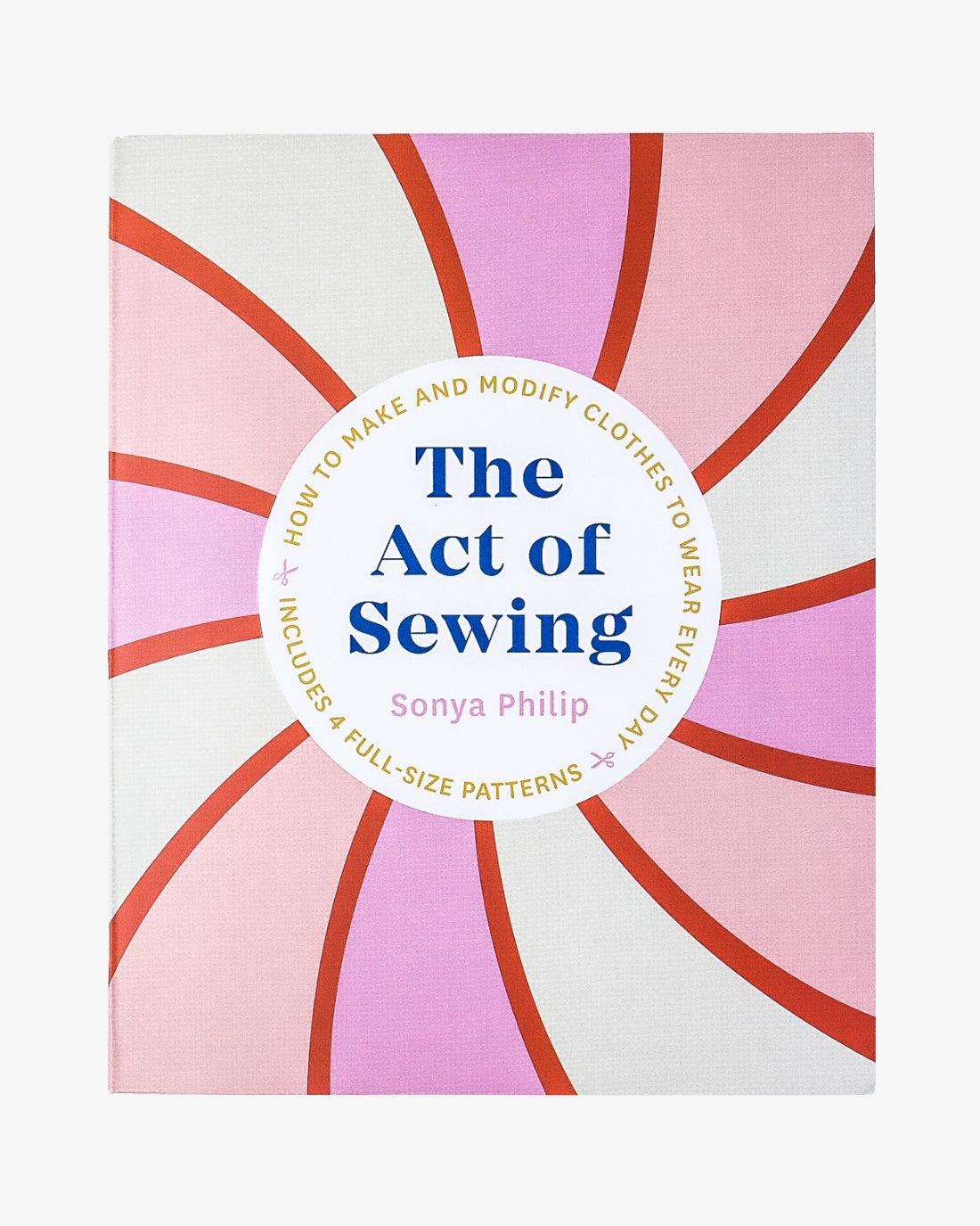 The Act of Sewing: How to Make and Modify Clothes to Wear Every Day by Sonya Philip